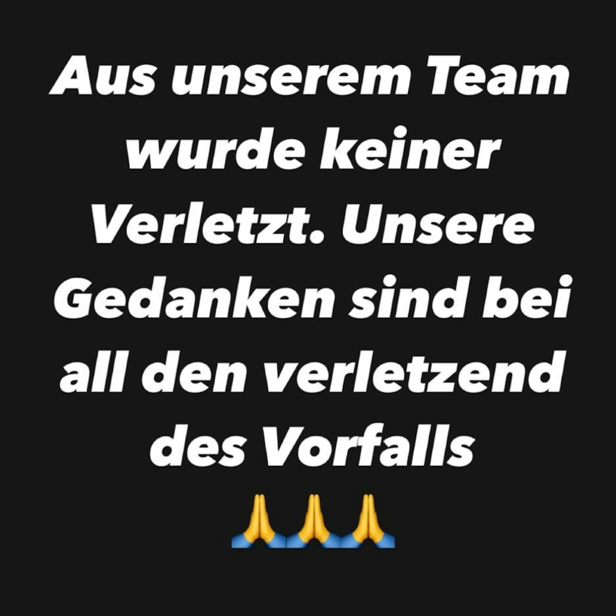 In einer Instagram-Story schreibt das Team mcchip-dkr „Aus unserem Team wurde keiner verletzt. Unsere Gedanken sind bei all den Verletzten des Vorfalls“ Darunter sind drei gefaltete Hände zu sehen.