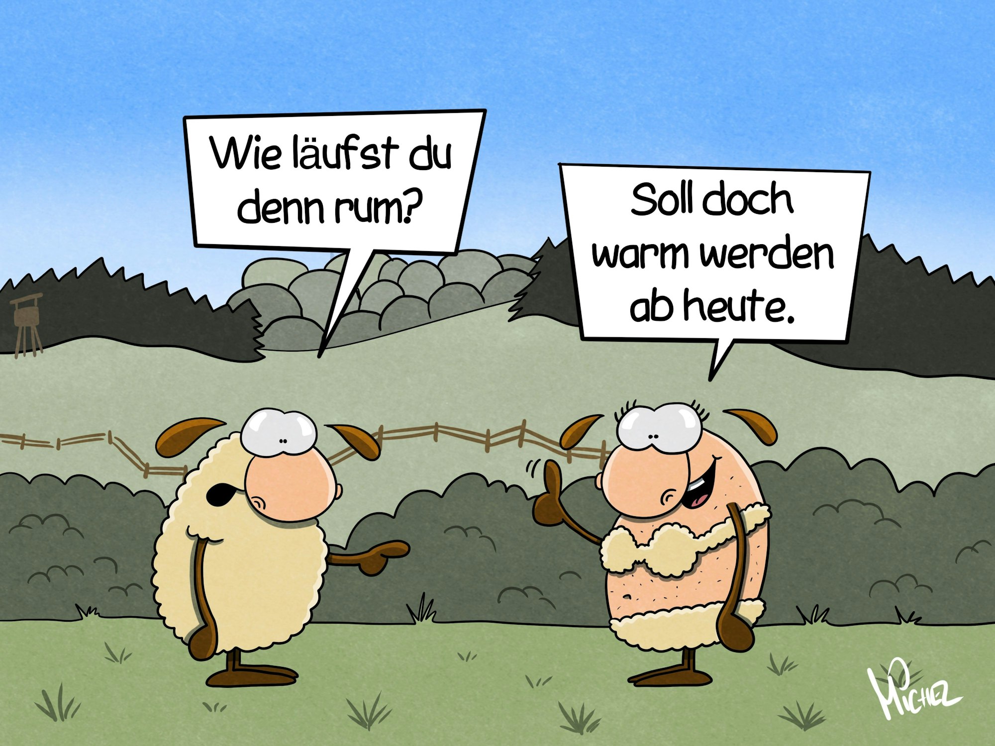 Zwei Schafe stehen auf einer Wiese. Das eine hat einen ins Fell rasierten Bikini an. Das andere fragt: „Wie läuft du denn rum?“ Das weibliche Schaf antwortet: „Soll doch warm werden heute.“