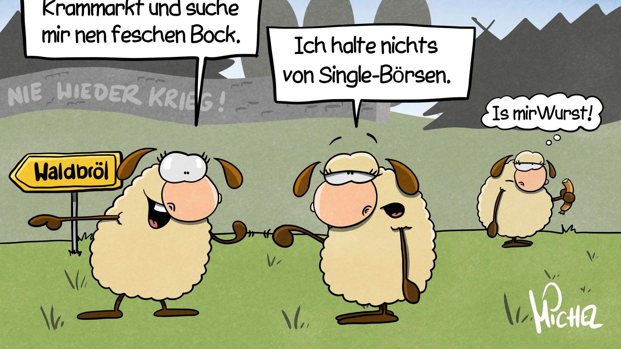 Zwei Schafe unterhalten sich vor der Waldbrölr Friedensmauer auf der steht: „Nie wieder Krieg!“ Das eine sagt: „Ich geh zum Vieh- und Krammarkt und suche mir nen feschen Bock.“ Das andere antwortet: „Ich halte nichts von Single-Börsen.“ Im hintergrund ist ein weiteres Schaf zu sehen, mit einer Wurst in der Hand, das denkt: „Is mir Wurst!“