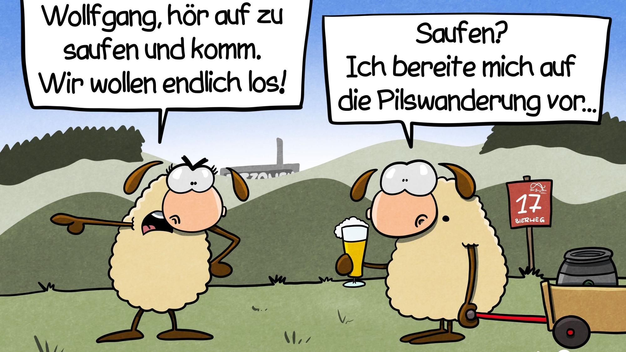 Zwei Schafe stehen auf der Wiese. Eins sagt: „Wollfgang, hör auf zu saufen und komm. Wir wollen endlich los!“ Das andere hält ein Bier in der Hand und zieht einen Bollerwagen mit Bierfass hinter sich her und antwortet: „Saufen? Ich bereite mich auf die Pilswandrung vor...“
